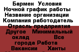 Бармен. Условия: Ночной график работы › Название организации ­ Компания-работодатель › Отрасль предприятия ­ Другое › Минимальный оклад ­ 20 000 - Все города Работа » Вакансии   . Ханты-Мансийский,Советский г.